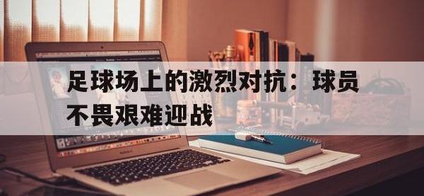 九城游戏中心官网-足球场上的激烈对抗：球员不畏艰难迎战