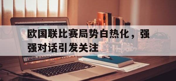 九游游戏中心网页版-欧国联比赛局势白热化，强强对话引发关注
