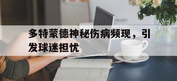 九游游戏中心网页版-多特蒙德神秘伤病频现，引发球迷担忧