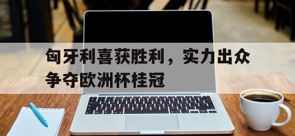 九城游戏中心官网-匈牙利喜获胜利，实力出众争夺欧洲杯桂冠