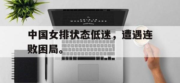 九城游戏中心官网-中国女排状态低迷，遭遇连败困局。
