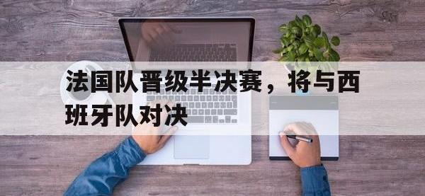 九游游戏中心网页版-法国队晋级半决赛，将与西班牙队对决
