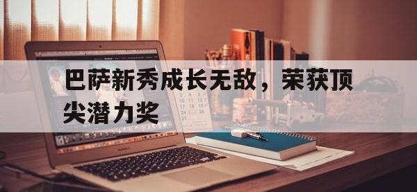 九游游戏中心网页版-巴萨新秀成长无敌，荣获顶尖潜力奖
