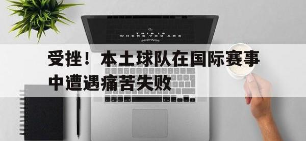 九游游戏中心网页版-受挫！本土球队在国际赛事中遭遇痛苦失败
