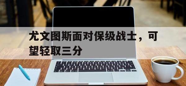 九城游戏中心官网-尤文图斯面对保级战士，可望轻取三分