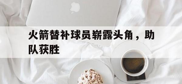 九城游戏中心官网-火箭替补球员崭露头角，助队获胜