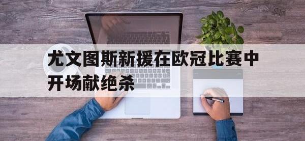 九城游戏中心官网-尤文图斯新援在欧冠比赛中开场献绝杀