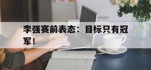 九游游戏中心网页版-李强赛前表态：目标只有冠军！