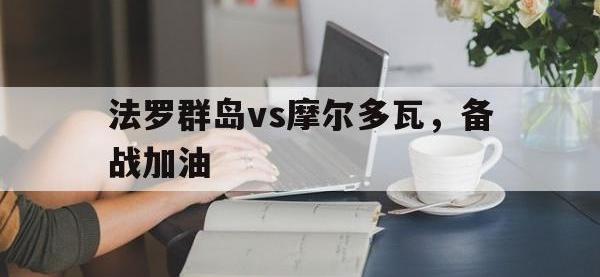 九城游戏中心官网-法罗群岛vs摩尔多瓦，备战加油