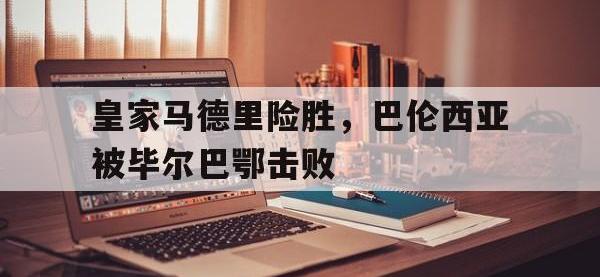 九城游戏中心官网-皇家马德里险胜，巴伦西亚被毕尔巴鄂击败