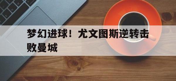 九游游戏中心网页版-梦幻进球！尤文图斯逆转击败曼城