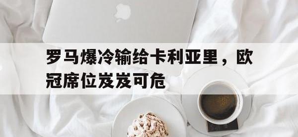 九游游戏中心网页版-罗马爆冷输给卡利亚里，欧冠席位岌岌可危
