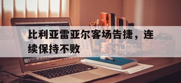 九游游戏中心网页版-比利亚雷亚尔客场告捷，连续保持不败