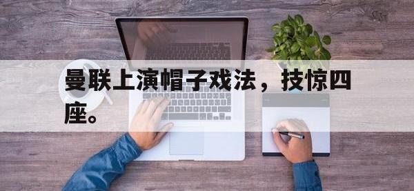 九城游戏中心官网-曼联上演帽子戏法，技惊四座。
