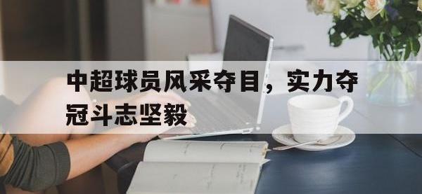 九游游戏中心网页版-中超球员风采夺目，实力夺冠斗志坚毅