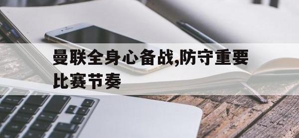 九城游戏中心官网-曼联全身心备战,防守重要比赛节奏