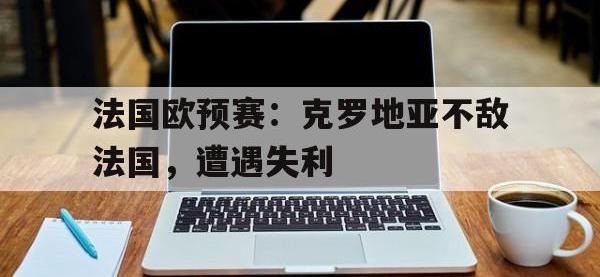 九城游戏中心官网-法国欧预赛：克罗地亚不敌法国，遭遇失利