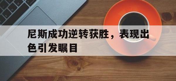 九城游戏中心官网-尼斯成功逆转获胜，表现出色引发瞩目