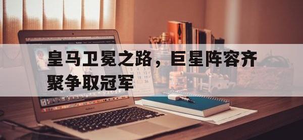 九城游戏中心官网-皇马卫冕之路，巨星阵容齐聚争取冠军