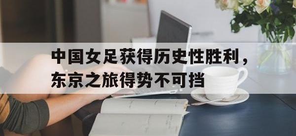 九游游戏中心网页版-中国女足获得历史性胜利，东京之旅得势不可挡
