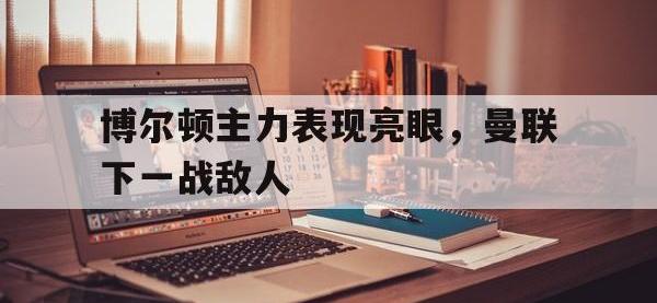 九城游戏中心官网-博尔顿主力表现亮眼，曼联下一战敌人