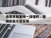 九城游戏中心官网-伯恩茅斯客场一球惜败，保级形势不容乐观