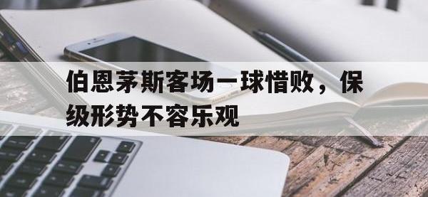 九城游戏中心官网-伯恩茅斯客场一球惜败，保级形势不容乐观