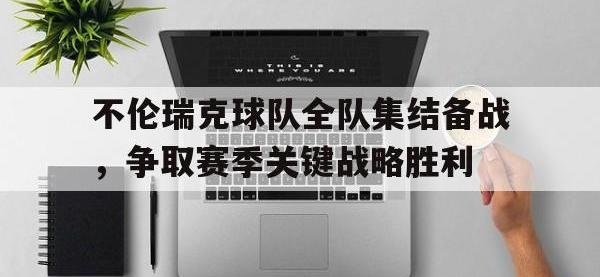 九城游戏中心官网-不伦瑞克球队全队集结备战，争取赛季关键战略胜利