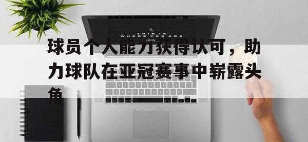 九游游戏中心网页版-球员个人能力获得认可，助力球队在亚冠赛事中崭露头角