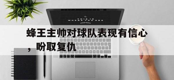 九游游戏中心网页版-蜂王主帅对球队表现有信心，盼取复仇