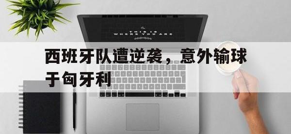 九城游戏中心官网-西班牙队遭逆袭，意外输球于匈牙利