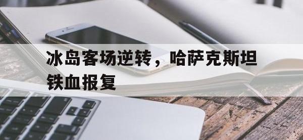 九游游戏中心网页版-冰岛客场逆转，哈萨克斯坦铁血报复