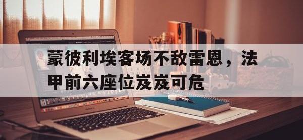 九游游戏中心网页版-蒙彼利埃客场不敌雷恩，法甲前六座位岌岌可危
