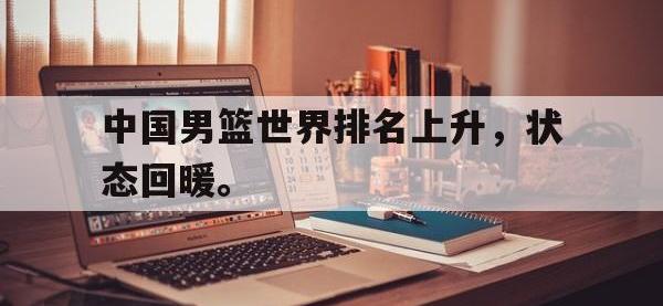 九游游戏中心网页版-中国男篮世界排名上升，状态回暖。