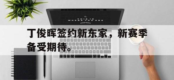 九游游戏中心网页版-丁俊晖签约新东家，新赛季备受期待。