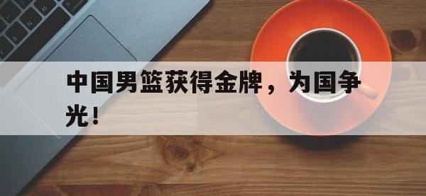 九游游戏中心网页版-中国男篮获得金牌，为国争光！