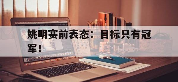 九城游戏中心官网-姚明赛前表态：目标只有冠军！
