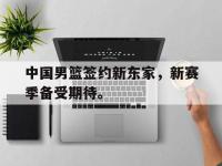 九游游戏中心网页版-中国男篮签约新东家，新赛季备受期待。