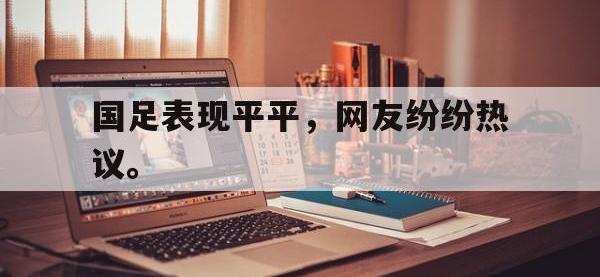 九城游戏中心官网-国足表现平平，网友纷纷热议。