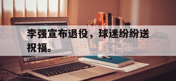 李强宣布退役，球迷纷纷送祝福。