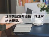 九城游戏中心官网-辽宁男篮宣布退役，球迷纷纷送祝福。