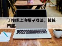 九游游戏中心网页版-丁俊晖上演帽子戏法，技惊四座。