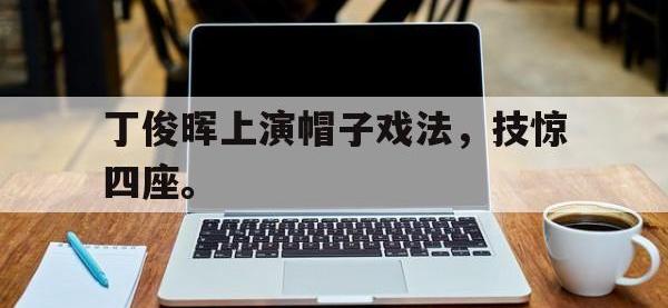 九游游戏中心网页版-丁俊晖上演帽子戏法，技惊四座。