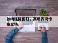 九游游戏中心网页版-孙杨强势回归，赛场表现惊艳全场。