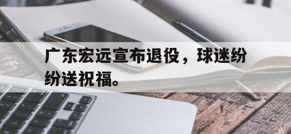 九游游戏中心网页版-广东宏远宣布退役，球迷纷纷送祝福。