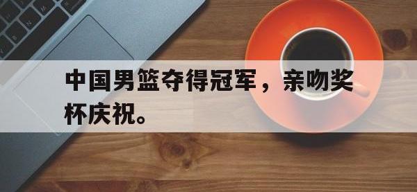 九游游戏中心网页版-中国男篮夺得冠军，亲吻奖杯庆祝。