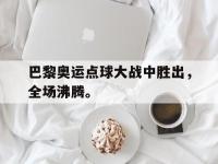 九游游戏中心网页版-巴黎奥运点球大战中胜出，全场沸腾。