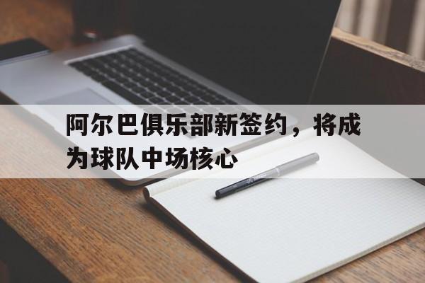 阿尔巴俱乐部新签约,将成为球队中场核心 阿尔巴俱乐部新签约,将成为球队中场核心