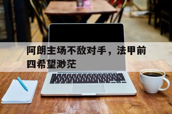 阿朗主场不敌对手，法甲前四希望渺茫