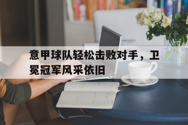 意甲球队轻松击败对手，卫冕冠军风采依旧
